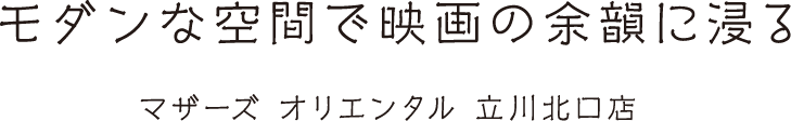 モダンな空間で映画の余韻に浸る マザーズ オリエンタル 立川北口店